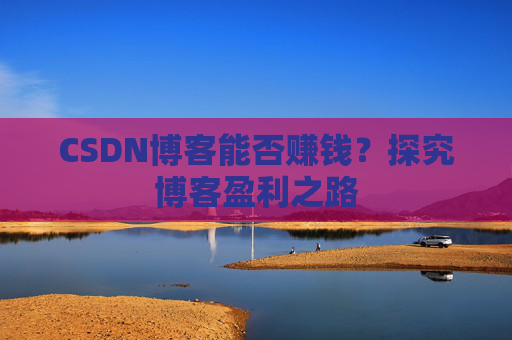 CSDN博客能否赚钱？探究博客盈利之路
